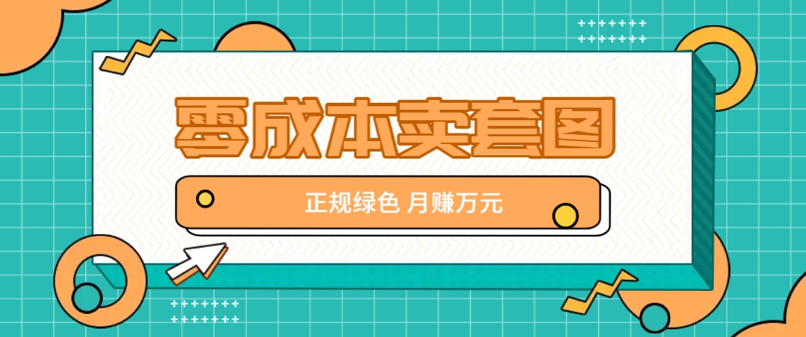 零成本卖套图，绿色正规项目，简单操作月收益10000+【揭秘】-轻创副业圈