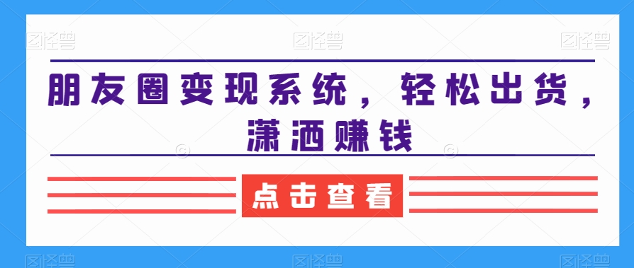 朋友圈变现系统，轻松出货，潇洒赚钱-轻创副业圈
