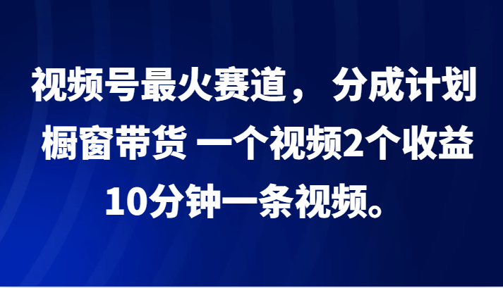 视频号最火赛道， 分成计划， 橱窗带货，一个视频2个收益，10分钟一条视频。-轻创副业圈