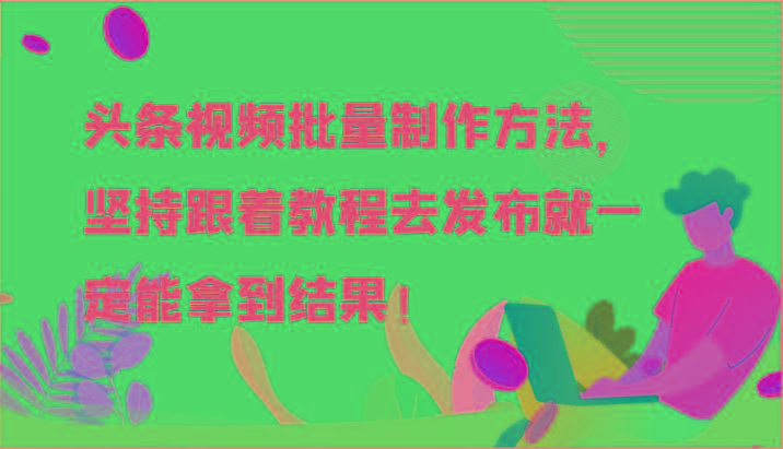 头条视频批量制作方法，坚持跟着教程去发布就一定能拿到结果！-轻创副业圈