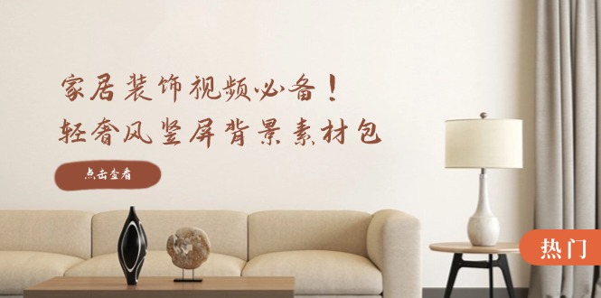 家居装饰视频必备！轻奢风竖屏背景素材包，含清晰、中间虚化、全屏虚化-轻创副业圈