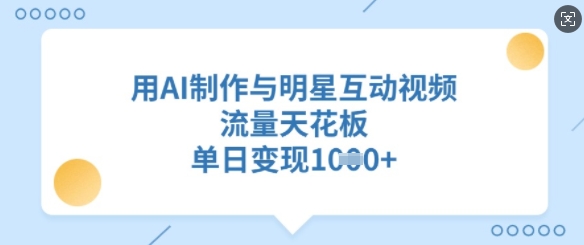 用AI制作与明星互动视频，流量天花板，单日变现多张-轻创副业圈