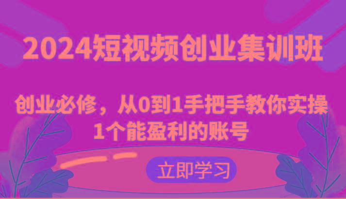 2024短视频创业集训班：创业必修，从0到1手把手教你实操1个能盈利的账号-轻创副业圈
