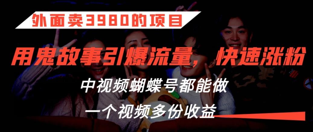 外面卖3980的项目，鬼故事引爆流量打法，中视频、蝴蝶号都能做，一个视频多份收益【揭秘】-轻创副业圈