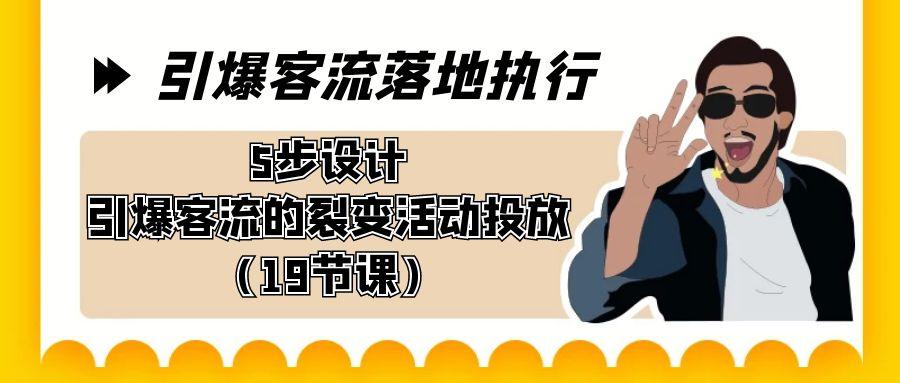 引爆-客流落地执行，5步设计引爆客流的裂变活动投放(19节课)-轻创副业圈