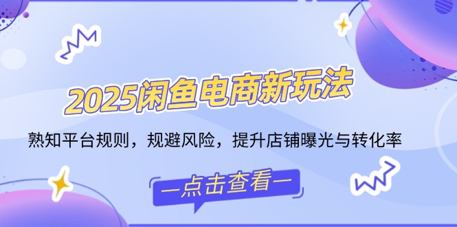 2025闲鱼电商新玩法，熟知平台规则，规避风险，提升店铺曝光与转化率-轻创副业圈