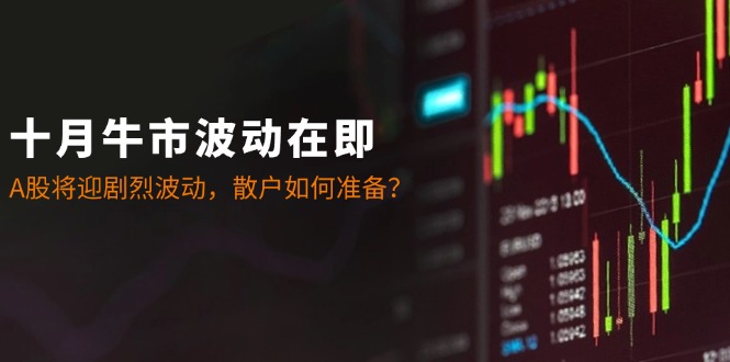 十月牛市波动在即：A股将迎剧烈波动，散户如何准备？-轻创副业圈