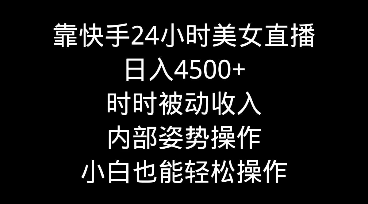 靠快手美女24小时直播，日入4500+，时时被动收入，内部姿势操作，小白也…-轻创副业圈