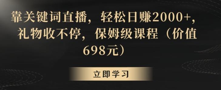 靠关键词直播，轻松日赚2000+，礼物收不停，保姆级课程(价值698元)【揭秘】-轻创副业圈