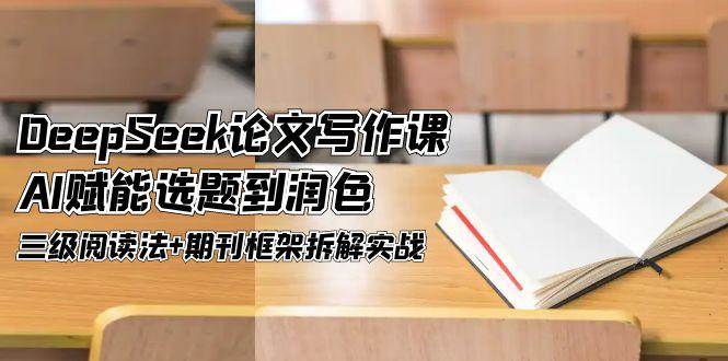 DeepSeek论文写作课，AI赋能选题到润色，三级阅读法+期刊框架拆解实战-轻创副业圈