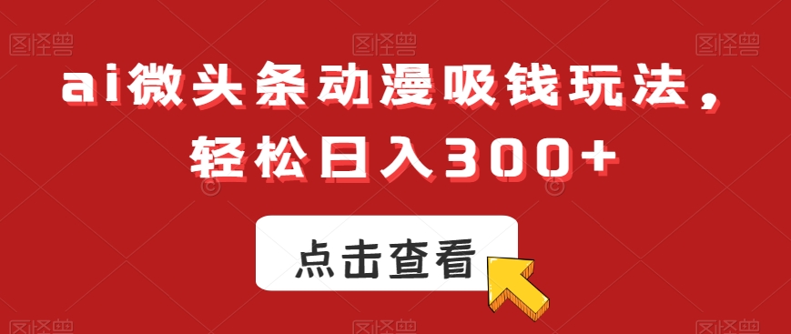 ai微头条动漫吸钱玩法，轻松日入300+【揭秘】-轻创副业圈