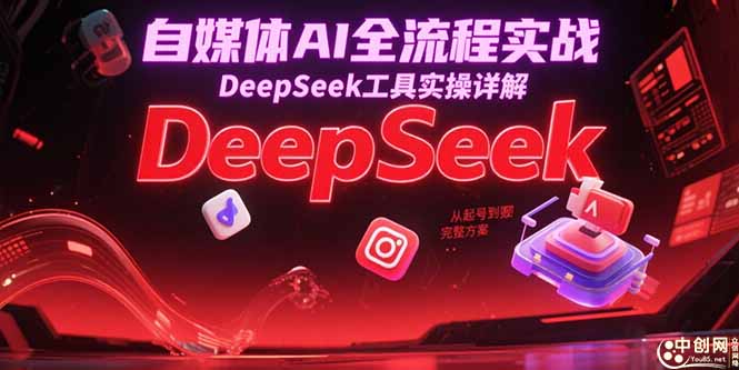 自媒体AI全流程实战，DeepSeek工具实操详解，从起号到变现完整方案-轻创副业圈