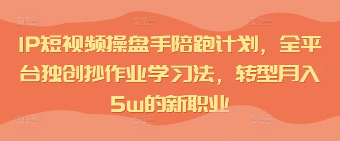 IP短视频操盘手陪跑计划，全平台独创抄作业学习法，转型月入5w的新职业-轻创副业圈