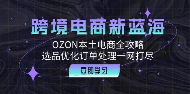 跨境电商新蓝海：OZON本土电商全攻略，选品优化订单处理一网打尽-轻创副业圈