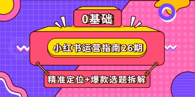 小红书运营指南26期：精准定位+爆款选题拆解,DeepSeek辅助创作与电商变现-轻创副业圈