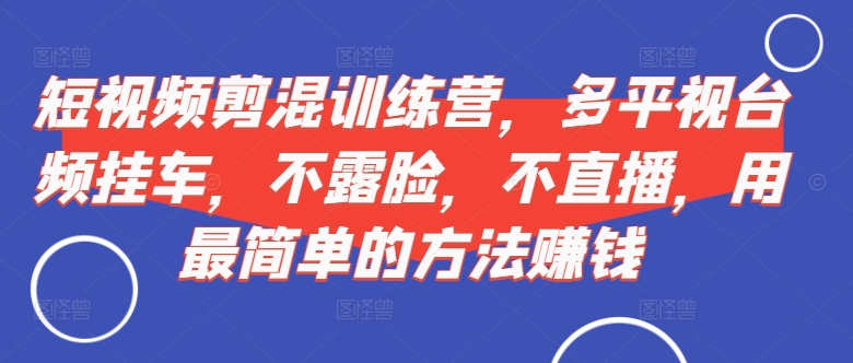 短视频‮剪混‬训练营，多平‮视台‬频挂车，不露脸，不直播，用最简单的方法赚钱-轻创副业圈