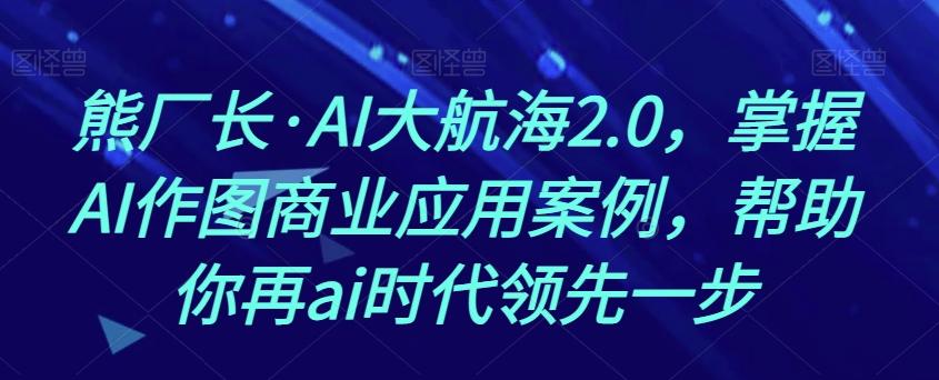 熊厂长·AI大航海2.0，掌握AI作图商业应用案例，帮助你再ai时代领先一步-轻创副业圈