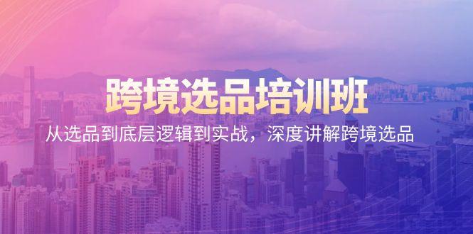 跨境选品培训班：从选品到底层逻辑到实战，深度讲解跨境选品-轻创副业圈