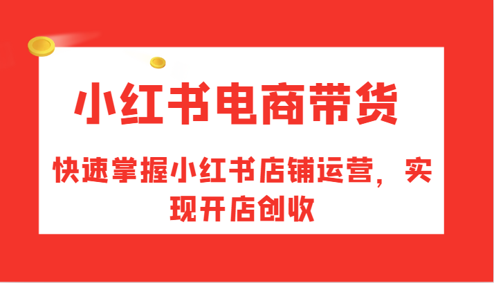 小红书电商带货，快速掌握小红书店铺运营，实现开店创收-轻创副业圈