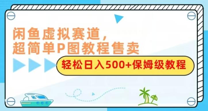 闲鱼虚拟赛道，超简单P图教程售卖，轻松日入500+保姆级教程-轻创副业圈