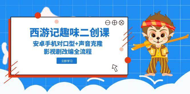 西游记趣味二创课，安卓手机对口型+声音克隆，影视剧改编全流程-轻创副业圈