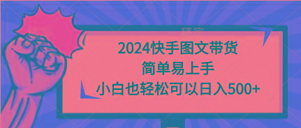 (9958期)2024快手图文带货，简单易上手，小白也轻松可以日入500+-轻创副业圈