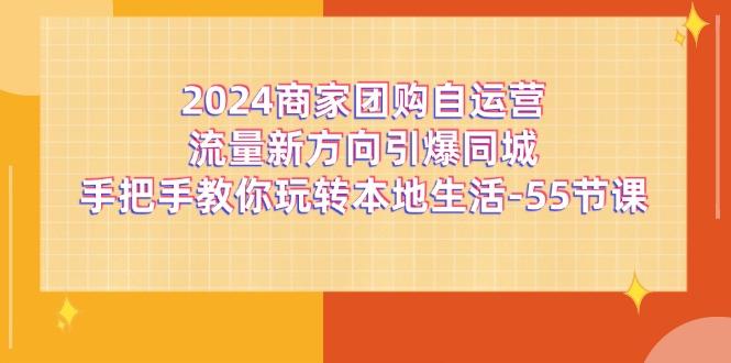 2024商家团购-自运营流量新方向引爆同城，手把手教你玩转本地生活-55节课-轻创副业圈