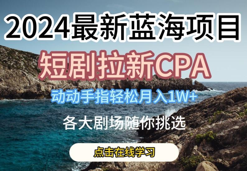 2024最新蓝海项日，短剧拉新CPA，动动手指轻松月入1W，全各大剧场随你挑选【揭秘】-轻创副业圈