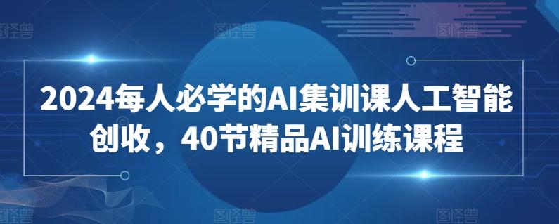 2024每人必学的AI集训课人工智能创收，40节精品AI训练课程-轻创副业圈