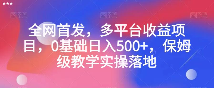 全网首发，多平台收益项目，0基础日入500+，保姆级教学实操落地【揭秘】-轻创副业圈