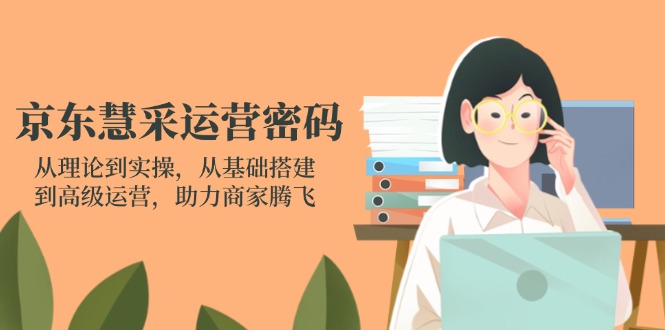 京东慧采运营密码：从理论到实操，从基础搭建到高级运营，助力商家腾飞-轻创副业圈
