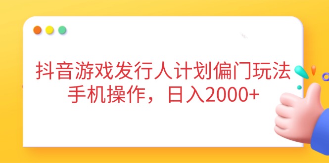 抖音游戏发行人计划偏门玩法，手机操作，日入2000+-轻创副业圈