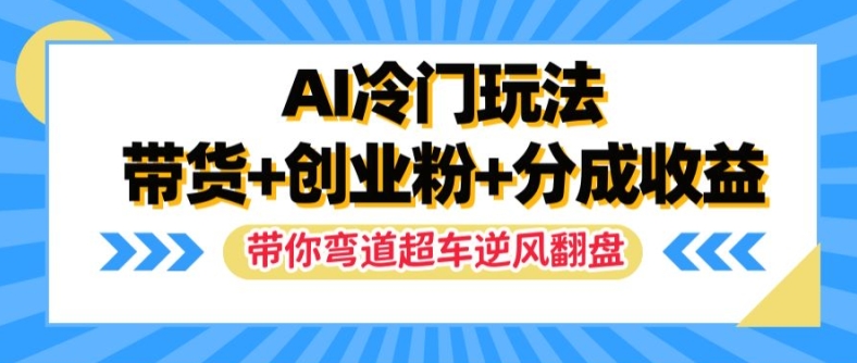 AI冷门玩法，带货+创业粉+分成收益，带你弯道超车，实现逆风翻盘【揭秘】-轻创副业圈