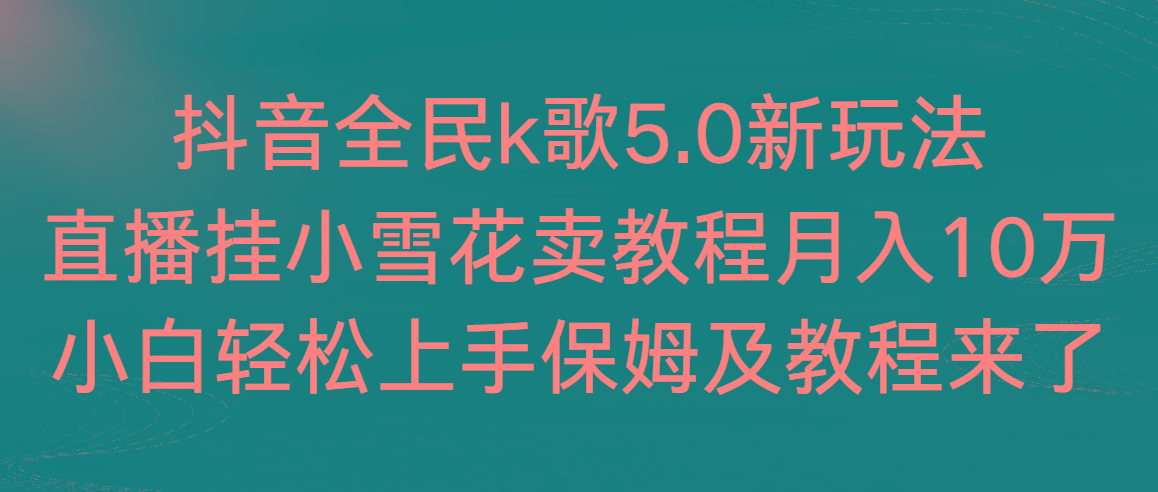 抖音全民k歌5.0新玩法，直播挂小雪花卖教程月入10万，小白轻松上手，保…-轻创副业圈