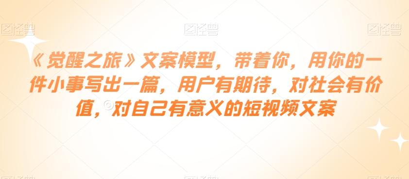 《觉醒之旅》文案模型，带着你，用你的一件小事写出一篇，用户有期待，对社会有价值，对自己有意义的短视频文案-轻创副业圈