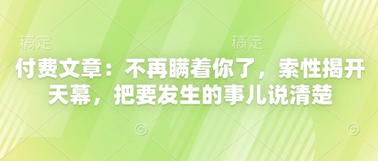 付费文章：不再瞒着你了，索性揭开天幕，把要发生的事儿说清楚-轻创副业圈