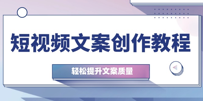 短视频文案创作教程：从钉子思维到实操结构整改，轻松提升文案质量-轻创副业圈