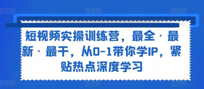 短视频实操训练营，最全·最新·最干，从0-1带你学IP，紧贴热点深度学习-轻创副业圈
