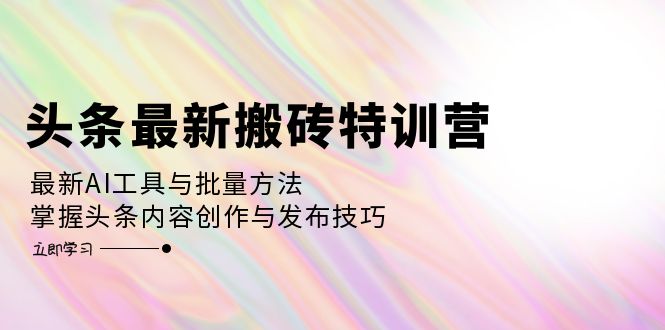 头条最新搬砖特训营：最新AI工具与批量方法，掌握头条内容创作与发布技巧-轻创副业圈