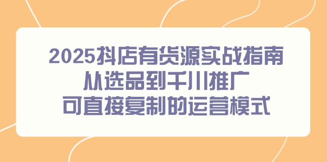 2025抖店有货源实战指南，从选品到千川推广，可直接复制的运营模式-轻创副业圈