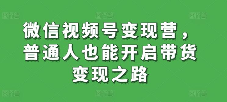 微信视频号变现营，普通人也能开启带货变现之路-轻创副业圈