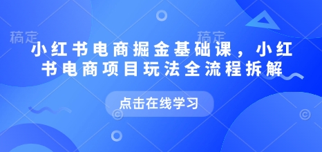 小红书电商掘金课，小红书电商项目玩法全流程拆解(更新5月)-轻创副业圈