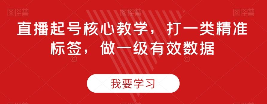 直播起号核心教学，打一类精准标签，做一级有效数据-轻创副业圈