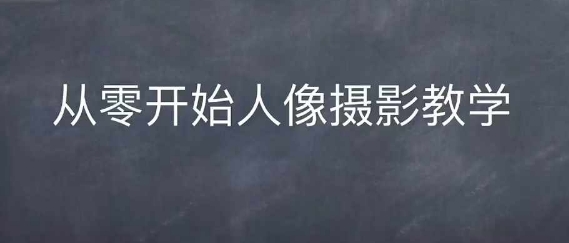 情感人像摄影综合训练，从0开始人像摄影教学-轻创副业圈