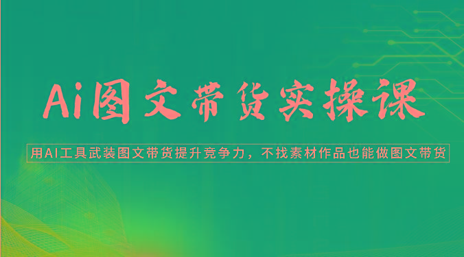 Ai图文带货实操课-用AI工具武装图文带货提升竞争力，不找素材作品也能做图文带货-轻创副业圈