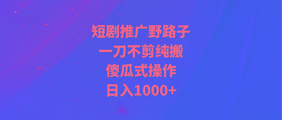 (9586期)短剧推广野路子，一刀不剪纯搬运，傻瓜式操作，日入1000+-轻创副业圈