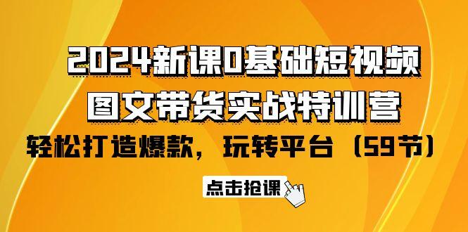 (9911期)2024新课0基础短视频+图文带货实战特训营：玩转平台，轻松打造爆款(59节)-轻创副业圈