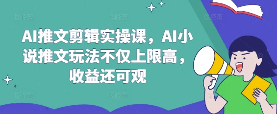 AI推文剪辑实操课，AI小说推文玩法不仅上限高，收益还可观-轻创副业圈