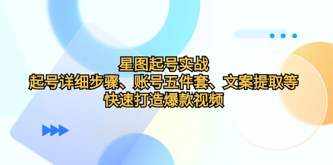 星图起号实战：起号详细步骤、账号五件套、文案提取等，快速打造爆款视频-轻创副业圈