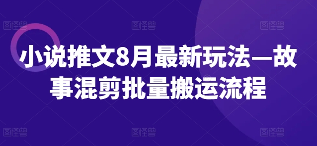 小说推文8月最新玩法—故事混剪批量搬运流程-轻创副业圈